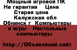 Мощный игровой ПК (На гарантии) › Цена ­ 31 000 › Старая цена ­ 42 000 - Калужская обл., Обнинск г. Компьютеры и игры » Настольные компьютеры   